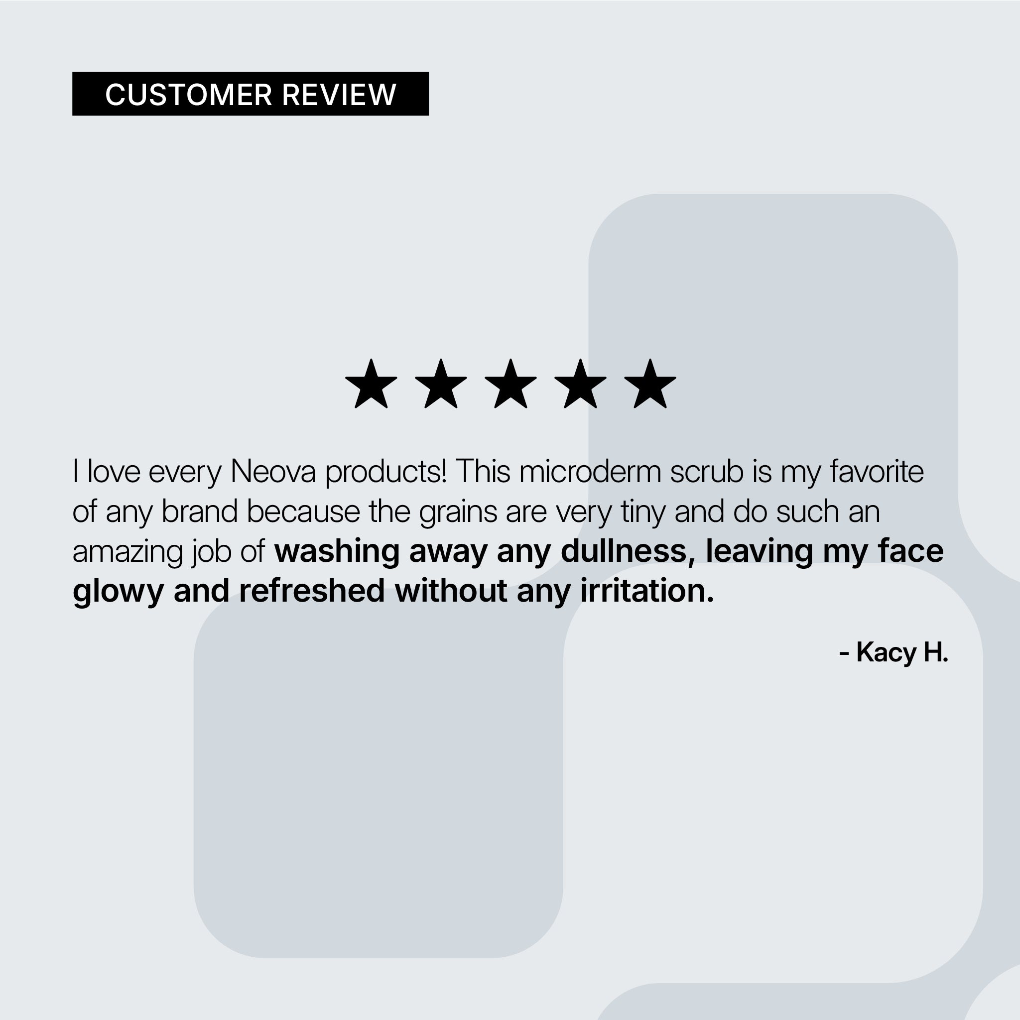 NEOVA Serious Microderm Scrub – customer review card: 5-star customer review highlighting gentle exfoliation that removes dullness, leaving skin smooth, glowy, and refreshed without irritation.
